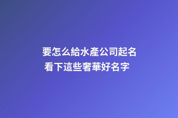 要怎么給水產公司起名 看下這些奢華好名字-第1張-公司起名-玄機派